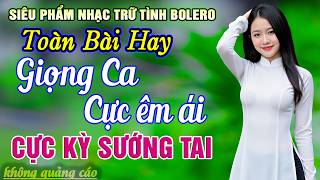 Ca Nhạc BOLERO Trữ Tình MỚI NHẤT HAY NHẤT Giọng Ca Đặc Biệt - Nhạc Vàng Xưa Chọn Lọc CỰC ÊM TAI